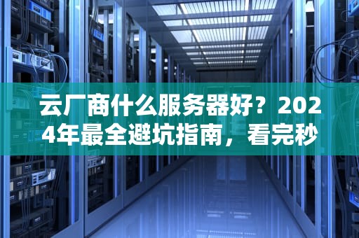 云厂商什么服务器好？2024年最全避坑指南，看完秒变老司机！