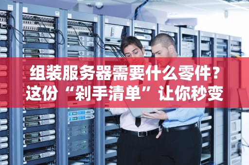 组装服务器需要什么零件？这份“剁手清单”让你秒变机房老司机！