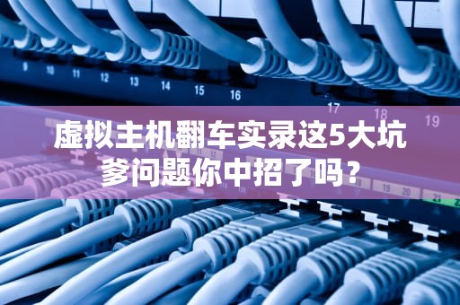 虚拟主机翻车实录这5大坑爹问题你中招了吗？