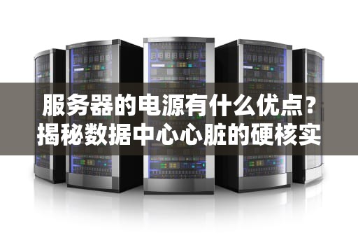 服务器的电源有什么优点？揭秘数据中心心脏的硬核实力！
