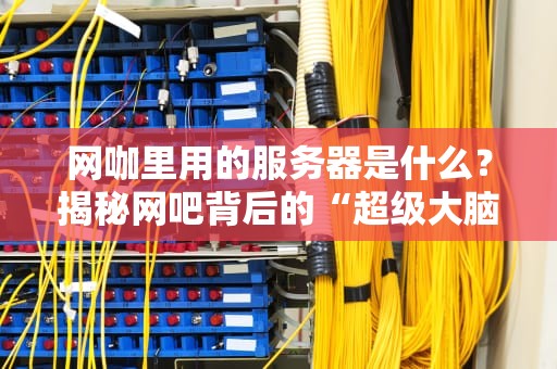 网咖里用的服务器是什么？揭秘网吧背后的“超级大脑”