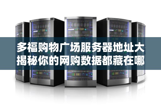 多福购物广场服务器地址大揭秘你的网购数据都藏在哪里？