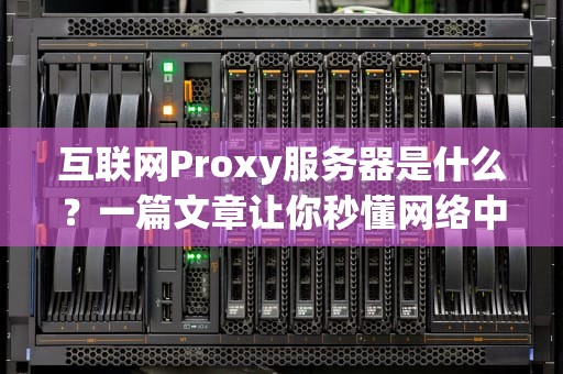 互联网Proxy服务器是什么？一篇文章让你秒懂网络中间商的骚操作！
