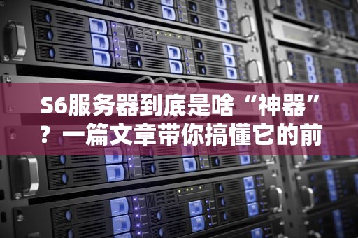 S6服务器到底是啥“神器”？一篇文章带你搞懂它的前世今生！