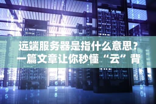 远端服务器是指什么意思？一篇文章让你秒懂“云”背后的黑科技！