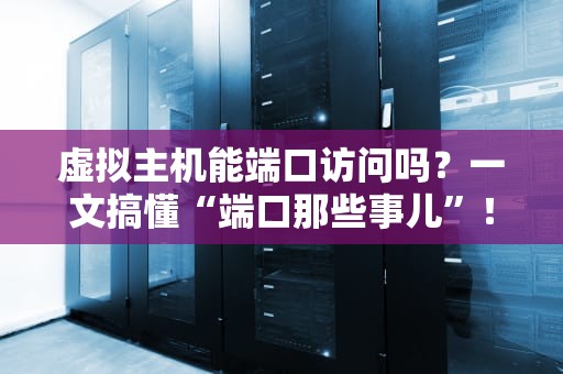 虚拟主机能端口访问吗？一文搞懂“端口那些事儿”！（附实操避坑指南）