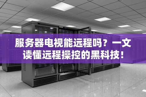 服务器电视能远程吗？一文读懂远程操控的黑科技！
