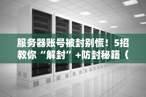 服务器账号被封别慌！5招教你“解封”+防封秘籍（附真实案例）