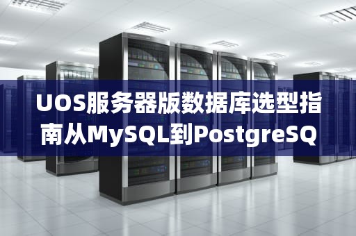 UOS服务器版数据库选型指南从MySQL到PostgreSQL，谁才是国产系统的“真爱”？