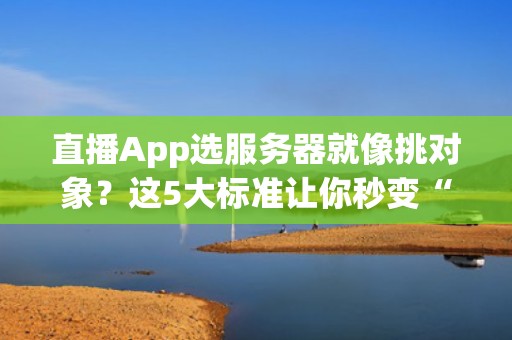 直播App选服务器就像挑对象？这5大标准让你秒变“老司机”！