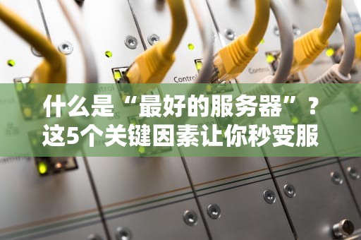 什么是“最好的服务器”？这5个关键因素让你秒变服务器选购达人！