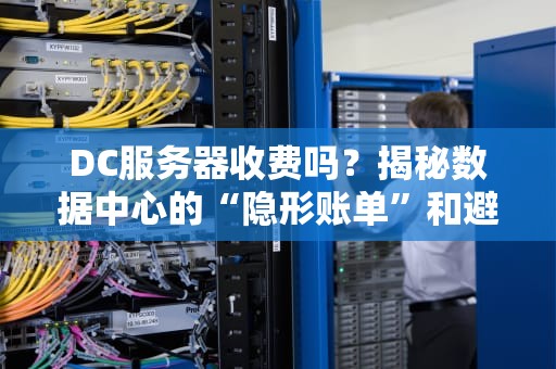 DC服务器收费吗？揭秘数据中心的“隐形账单”和避坑指南