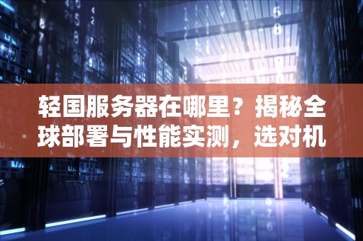 轻国服务器在哪里？揭秘全球部署与性能实测，选对机房速度翻倍！