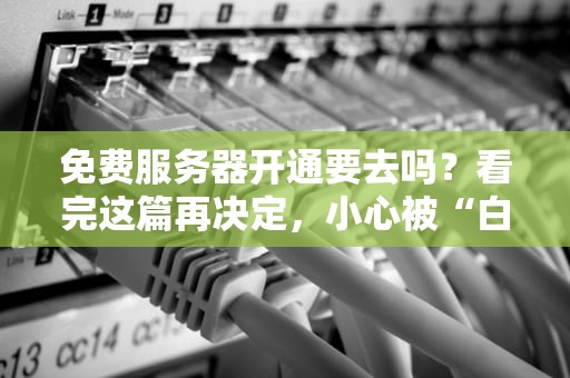 免费服务器开通要去吗？看完这篇再决定，小心被“白嫖”反被坑！