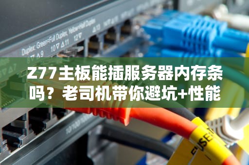 Z77主板能插服务器内存条吗？老司机带你避坑+性能实测！