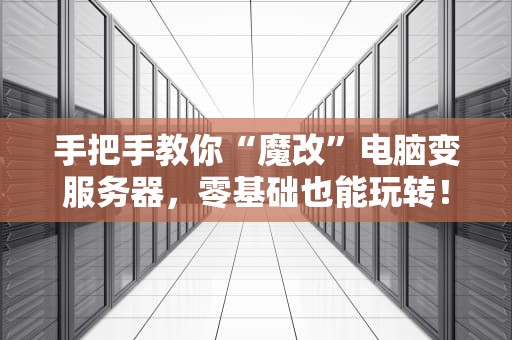 手把手教你“魔改”电脑变服务器，零基础也能玩转！小白必看攻略！