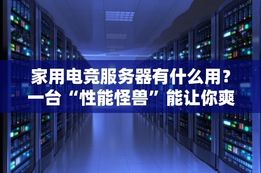 家用电竞服务器有什么用？一台“性能怪兽”能让你爽到飞起！