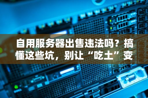 自用服务器出售违法吗？搞懂这些坑，别让“吃土”变“吃牢饭”！