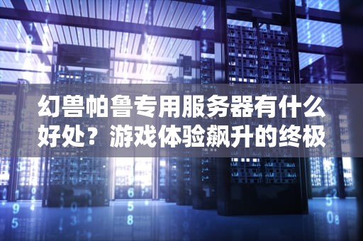 幻兽帕鲁专用服务器有什么好处？游戏体验飙升的终极秘诀！