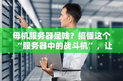 母机服务器是啥？搞懂这个“服务器中的战斗机”，让你秒变技术大佬！