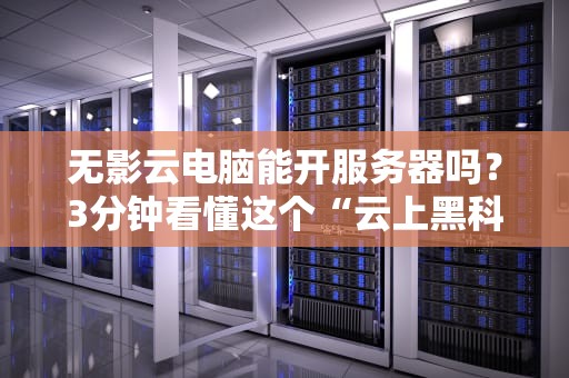 无影云电脑能开服务器吗？3分钟看懂这个“云上黑科技”的硬核实力！