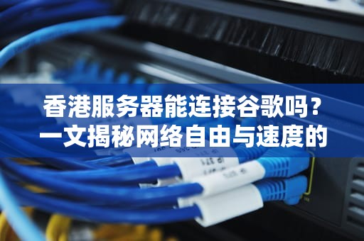 香港服务器能连接谷歌吗？一文揭秘网络自由与速度的真相！