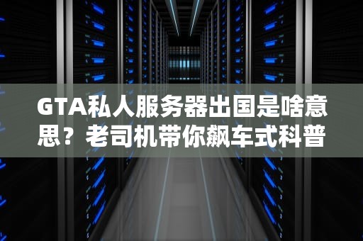 GTA私人服务器出国是啥意思？老司机带你飙车式科普！
