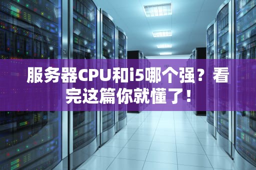 服务器CPU和i5哪个强？看完这篇你就懂了！