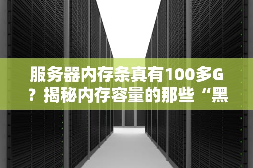 服务器内存条真有100多G？揭秘内存容量的那些“黑科技”