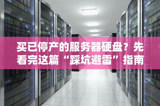 买已停产的服务器硬盘？先看完这篇“踩坑避雷”指南再剁手！