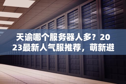 天谕哪个服务器人多？2023最新人气服推荐，萌新避坑必看！