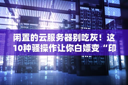 闲置的云服务器别吃灰！这10种骚操作让你白嫖变“印钞机”