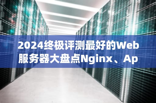 2024终极评测最好的Web服务器大盘点Nginx、Apache还是新秀Caddy？