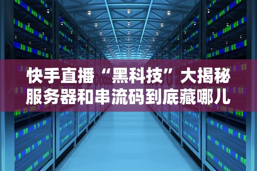 快手直播“黑科技”大揭秘服务器和串流码到底藏哪儿了？
