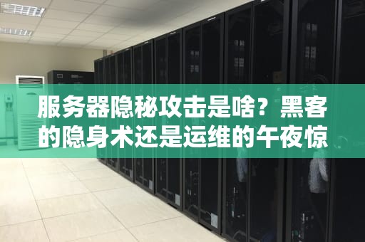 服务器隐秘攻击是啥？黑客的隐身术还是运维的午夜惊魂？（附防御指南）