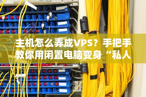 主机怎么弄成VPS？手把手教你用闲置电脑变身“私人云服务器”！