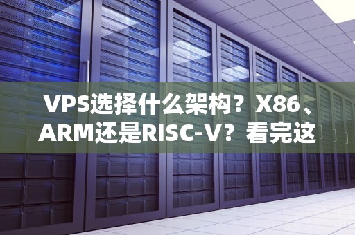 VPS选择什么架构？X86、ARM还是RISC-V？看完这篇不再纠结！