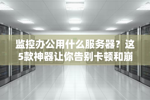 监控办公用什么服务器？这5款神器让你告别卡顿和崩溃！