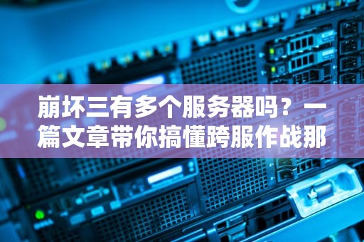 崩坏三有多个服务器吗？一篇文章带你搞懂跨服作战那些事儿！