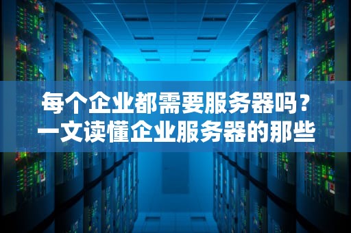 每个企业都需要服务器吗？一文读懂企业服务器的那些事儿！