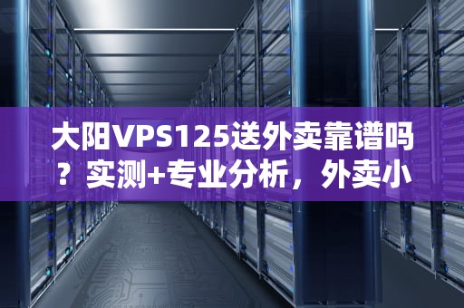大阳VPS125送外卖靠谱吗？实测+专业分析，外卖小哥必看！