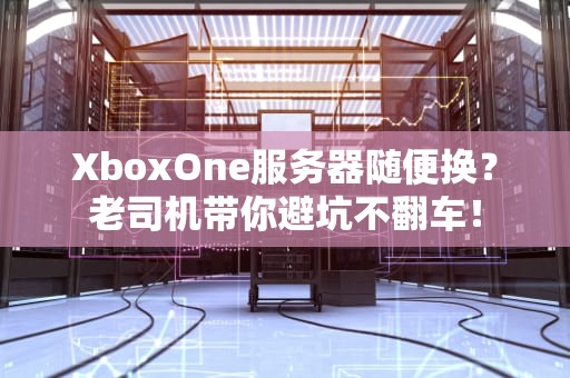 XboxOne服务器随便换？老司机带你避坑不翻车！