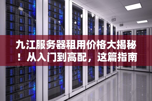 九江服务器租用价格大揭秘！从入门到高配，这篇指南让你不花冤枉钱