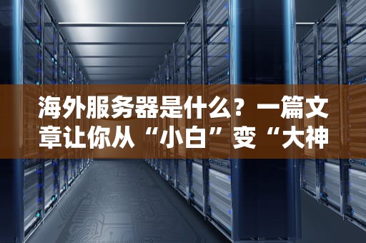 海外服务器是什么？一篇文章让你从“小白”变“大神”（附避坑指南）