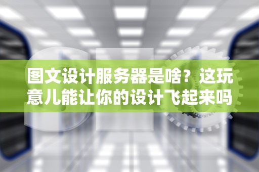 图文设计服务器是啥？这玩意儿能让你的设计飞起来吗？