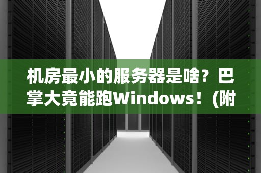 机房最小的服务器是啥？巴掌大竟能跑Windows！(附专业测评)