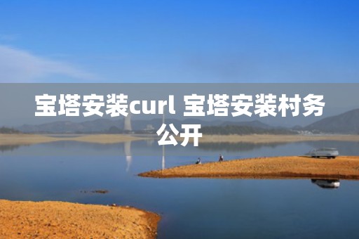 宝塔安装curl 宝塔安装村务公开