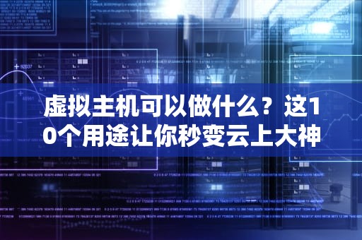 虚拟主机可以做什么？这10个用途让你秒变云上大神！