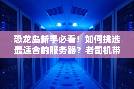 恐龙岛新手必看！如何挑选最适合的服务器？老司机带你避坑起飞！