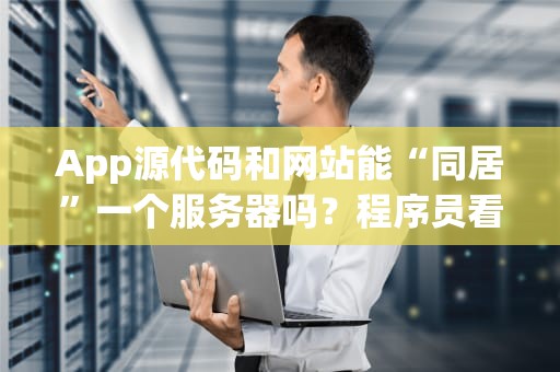 App源代码和网站能“同居”一个服务器吗？程序员看了直呼内行！
